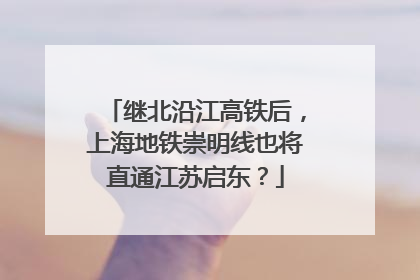 继北沿江高铁后，上海地铁崇明线也将直通江苏启东？