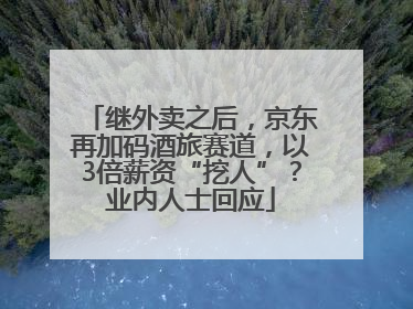 继外卖之后，京东再加码酒旅赛道，以3倍薪资“挖人”？业内人士回应