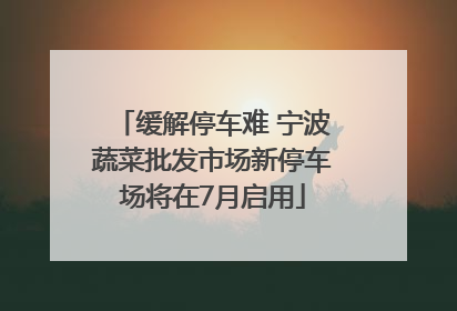 缓解停车难 宁波蔬菜批发市场新停车场将在7月启用