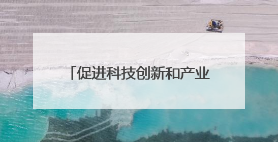 促进科技创新和产业创新融合发展（调查研究 凝聚共识）