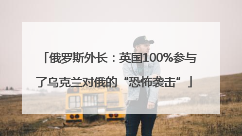 俄罗斯外长：英国100%参与了乌克兰对俄的“恐怖袭击”