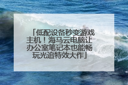 低配设备秒变游戏主机！海马云电脑让办公室笔记本也能畅玩光追特效大作