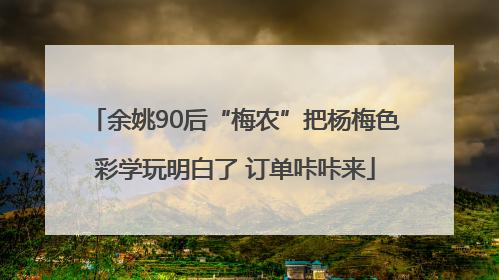 余姚90后“梅农”把杨梅色彩学玩明白了 订单咔咔来