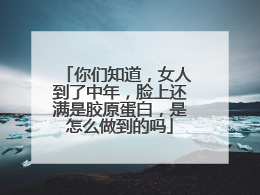 你们知道，女人到了中年，脸上还满是胶原蛋白，是怎么做到的吗