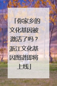 你家乡的文化基因被激活了吗？浙江文化基因图谱即将上线