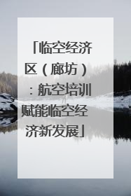 临空经济区（廊坊）：航空培训赋能临空经济新发展