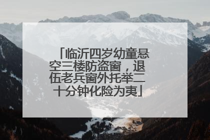 临沂四岁幼童悬空三楼防盗窗，退伍老兵窗外托举二十分钟化险为夷