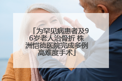 为罕见病患者及96岁老人治骨折 株洲恺德医院完成多例高难度手术