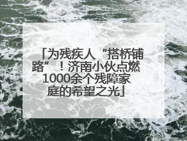 为残疾人“搭桥铺路”！济南小伙点燃1000余个残障家庭的希望之光