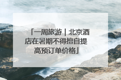 一周旅游｜北京酒店在暑期不得擅自提高预订单价格