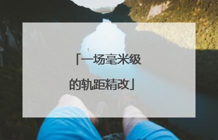 一场毫米级的轨距精改