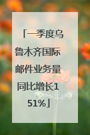 一季度乌鲁木齐国际邮件业务量同比增长151%