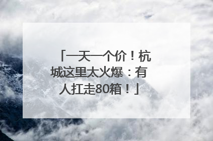 一天一个价！杭城这里太火爆：有人扛走80箱！