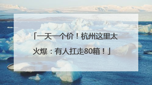 一天一个价！杭州这里太火爆：有人扛走80箱！