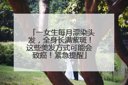 一女生每月漂染头发，全身长满紫斑！这些美发方式可能会致癌！紧急提醒