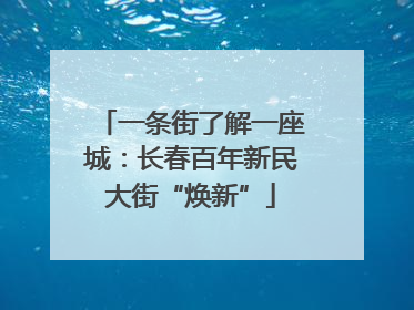 一条街了解一座城：长春百年新民大街“焕新”