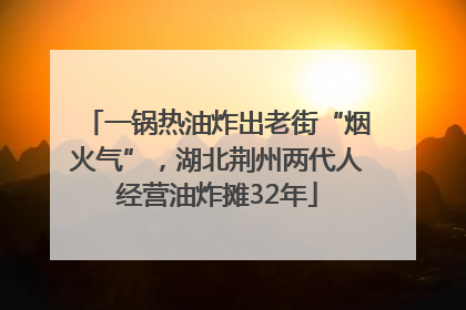 一锅热油炸出老街“烟火气”，湖北荆州两代人经营油炸摊32年