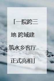 一院跨三地 跨域建筑水乡客厅正式亮相