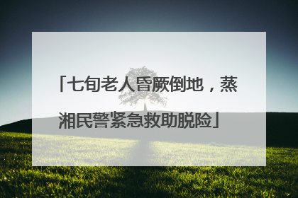 七旬老人昏厥倒地，蒸湘民警紧急救助脱险