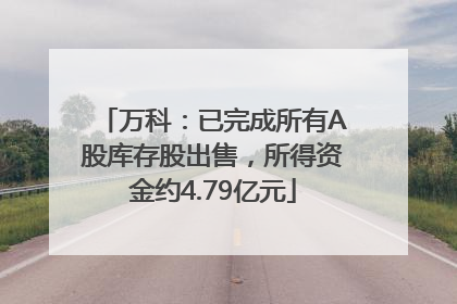 万科：已完成所有A股库存股出售，所得资金约4.79亿元