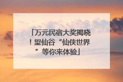 万元民宿大奖揭晓！望仙谷“仙侠世界”等你来体验