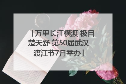 万里长江横渡 极目楚天舒 第50届武汉渡江节7月举办