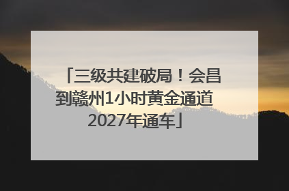 三级共建破局！会昌到赣州1小时黄金通道2027年通车