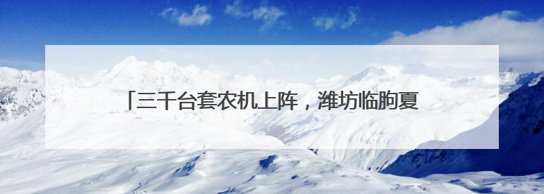 三千台套农机上阵，潍坊临朐夏收已完成14.8万亩小麦收割