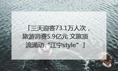 三天迎客73.1万人次，旅游消费5.9亿元 文旅顶流涌动“江宁style”