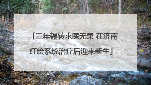 三年辗转求医无果 在济南红绘系统治疗后迎来新生