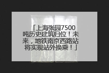 上海张园7500吨历史建筑归位！未来，地铁南京西路站将实现站外换乘！