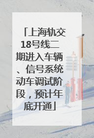 上海轨交18号线二期进入车辆、信号系统动车调试阶段，预计年底开通