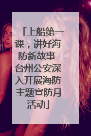 上船第一课，讲好海防新故事 台州公安深入开展海防主题宣防月活动