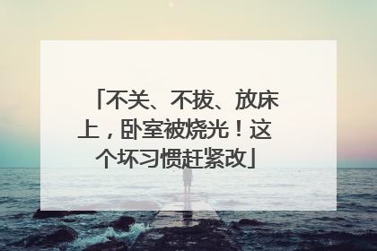 不关、不拔、放床上，卧室被烧光！这个坏习惯赶紧改