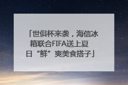 世俱杯来袭，海信冰箱联合FIFA送上夏日“鲜”爽美食搭子
