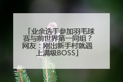 业余选手参加羽毛球赛与前世界第一同组？网友：刚出新手村就遇上满级BOSS