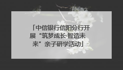中信银行信阳分行开展“筑梦成长·智造未来”亲子研学活动