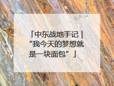 中东战地手记｜“我今天的梦想就是一块面包”