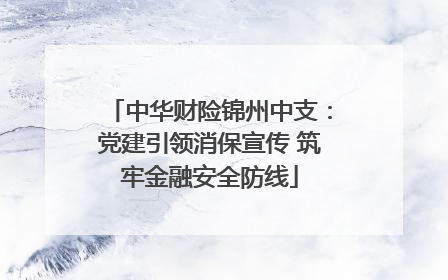 中华财险锦州中支：党建引领消保宣传 筑牢金融安全防线