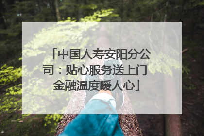 中国人寿安阳分公司：贴心服务送上门 金融温度暖人心