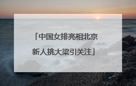 中国女排亮相北京 新人挑大梁引关注