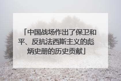 中国战场作出了保卫和平、反抗法西斯主义的彪炳史册的历史贡献