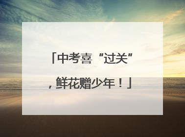 中考喜“过关”，鲜花赠少年！