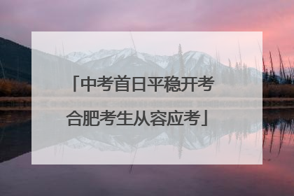 中考首日平稳开考 合肥考生从容应考