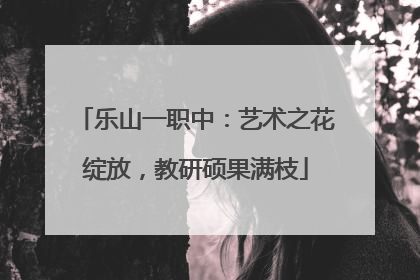 乐山一职中：艺术之花绽放，教研硕果满枝