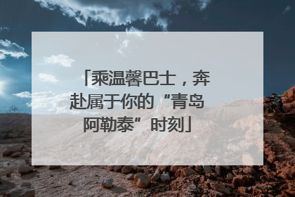 乘温馨巴士，奔赴属于你的“青岛阿勒泰”时刻