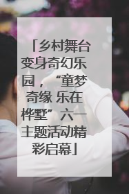 乡村舞台变身奇幻乐园，“童梦奇缘 乐在桦墅”六一主题活动精彩启幕