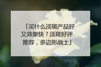 买什么淡斑产品好又效果快？淡斑好评推荐，多边形战士