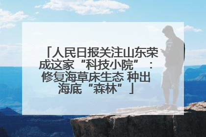人民日报关注山东荣成这家“科技小院”：修复海草床生态 种出海底“森林”