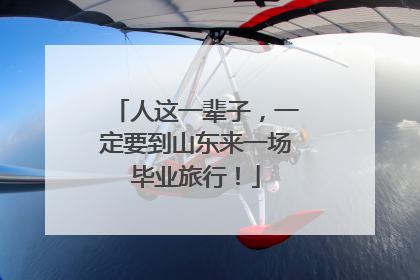 人这一辈子，一定要到山东来一场毕业旅行！